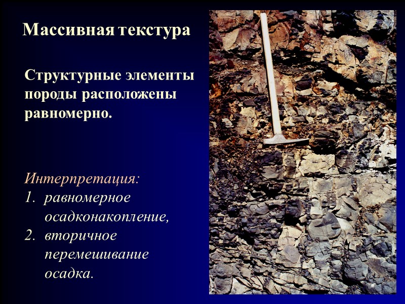 Массивная текстура Структурные элементы породы расположены равномерно. Интерпретация: равномерное осадконакопление, вторичное перемешивание осадка.